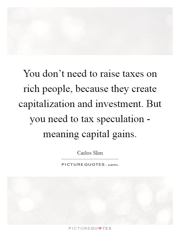 You don't need to raise taxes on rich people, because they create capitalization and investment. But you need to tax speculation - meaning capital gains. Picture Quote #1