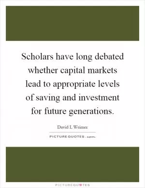 Scholars have long debated whether capital markets lead to appropriate levels of saving and investment for future generations Picture Quote #1