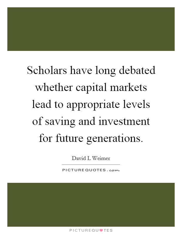 Scholars have long debated whether capital markets lead to appropriate levels of saving and investment for future generations. Picture Quote #1
