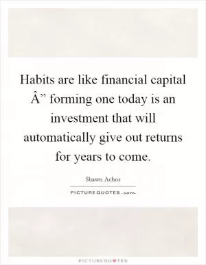 Habits are like financial capital Â” forming one today is an investment that will automatically give out returns for years to come Picture Quote #1