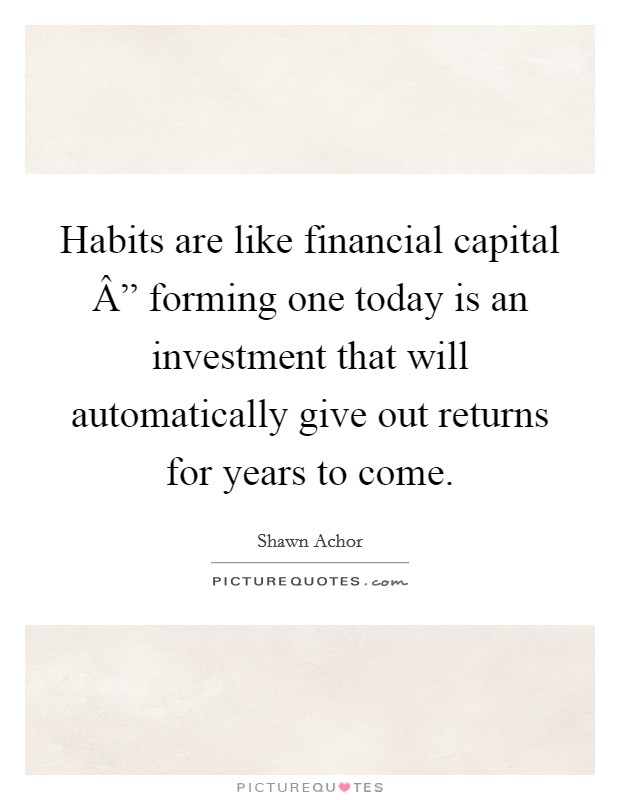 Habits are like financial capital Â” forming one today is an investment that will automatically give out returns for years to come. Picture Quote #1