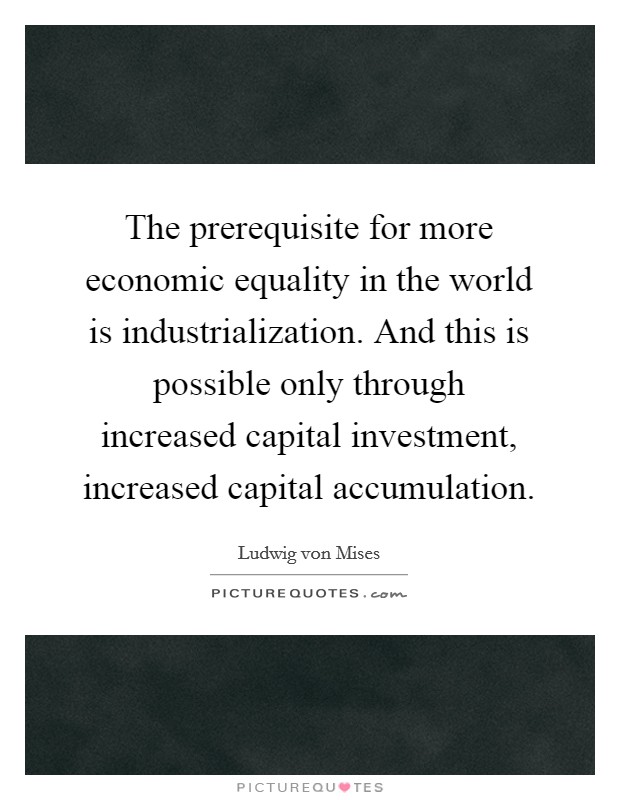 The prerequisite for more economic equality in the world is industrialization. And this is possible only through increased capital investment, increased capital accumulation. Picture Quote #1