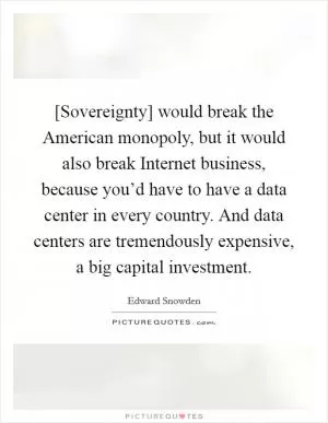[Sovereignty] would break the American monopoly, but it would also break Internet business, because you’d have to have a data center in every country. And data centers are tremendously expensive, a big capital investment Picture Quote #1
