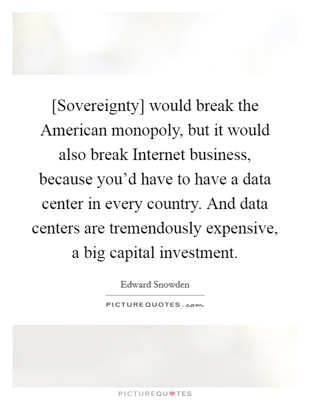[Sovereignty] would break the American monopoly, but it would also break Internet business, because you'd have to have a data center in every country. And data centers are tremendously expensive, a big capital investment. Picture Quote #1