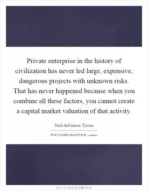 Private enterprise in the history of civilization has never led large, expensive, dangerous projects with unknown risks. That has never happened because when you combine all these factors, you cannot create a capital market valuation of that activity Picture Quote #1