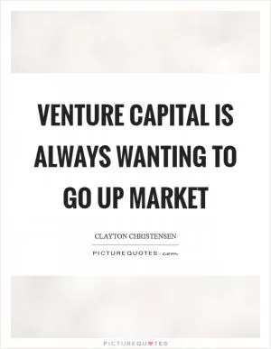Venture capital is always wanting to go up market Picture Quote #1