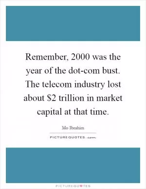 Remember, 2000 was the year of the dot-com bust. The telecom industry lost about $2 trillion in market capital at that time Picture Quote #1