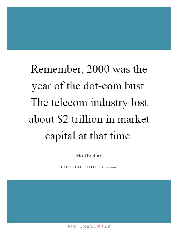 Remember, 2000 was the year of the dot-com bust. The telecom industry lost about $2 trillion in market capital at that time. Picture Quote #1