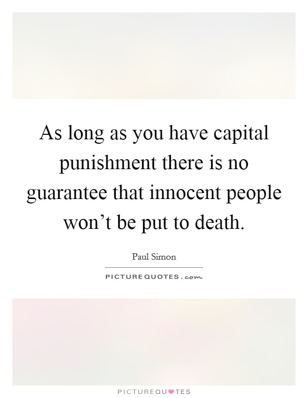 As long as you have capital punishment there is no guarantee that innocent people won't be put to death. Picture Quote #1