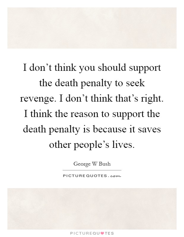 I don't think you should support the death penalty to seek revenge. I don't think that's right. I think the reason to support the death penalty is because it saves other people's lives. Picture Quote #1