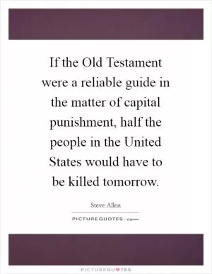 If the Old Testament were a reliable guide in the matter of capital punishment, half the people in the United States would have to be killed tomorrow Picture Quote #1