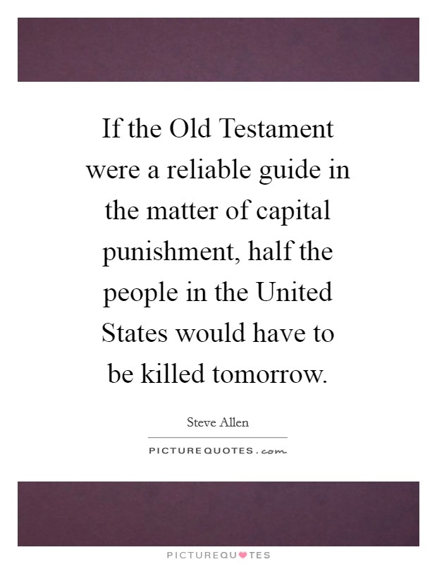 If the Old Testament were a reliable guide in the matter of capital punishment, half the people in the United States would have to be killed tomorrow. Picture Quote #1