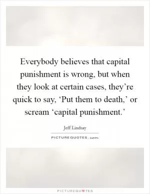Everybody believes that capital punishment is wrong, but when they look at certain cases, they’re quick to say, ‘Put them to death,’ or scream ‘capital punishment.’ Picture Quote #1