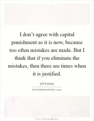 I don’t agree with capital punishment as it is now, because too often mistakes are made. But I think that if you eliminate the mistakes, then there are times when it is justified Picture Quote #1