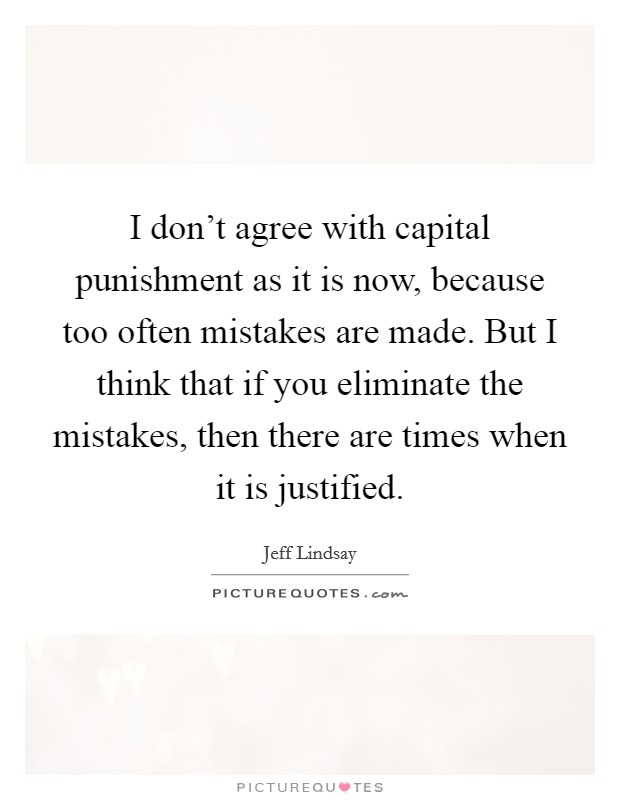 I don't agree with capital punishment as it is now, because too often mistakes are made. But I think that if you eliminate the mistakes, then there are times when it is justified. Picture Quote #1