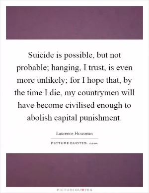 Suicide is possible, but not probable; hanging, I trust, is even more unlikely; for I hope that, by the time I die, my countrymen will have become civilised enough to abolish capital punishment Picture Quote #1