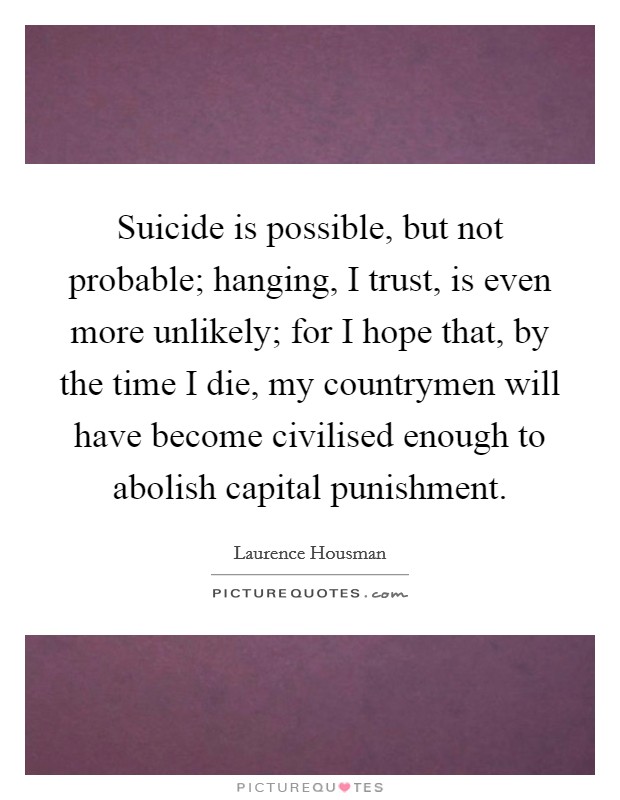 Suicide is possible, but not probable; hanging, I trust, is even more unlikely; for I hope that, by the time I die, my countrymen will have become civilised enough to abolish capital punishment. Picture Quote #1