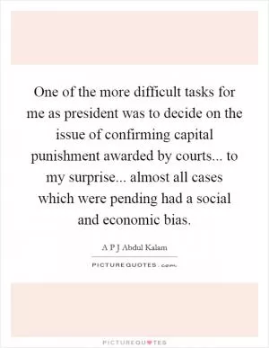 One of the more difficult tasks for me as president was to decide on the issue of confirming capital punishment awarded by courts... to my surprise... almost all cases which were pending had a social and economic bias Picture Quote #1