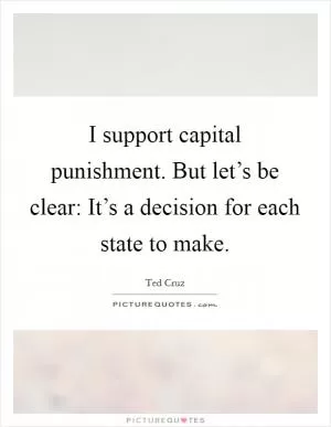 I support capital punishment. But let’s be clear: It’s a decision for each state to make Picture Quote #1