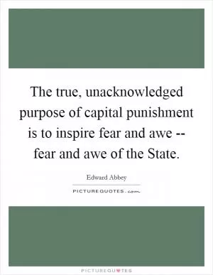 The true, unacknowledged purpose of capital punishment is to inspire fear and awe -- fear and awe of the State Picture Quote #1