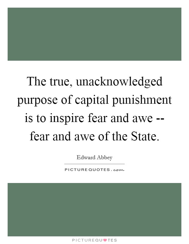 The true, unacknowledged purpose of capital punishment is to inspire fear and awe -- fear and awe of the State. Picture Quote #1
