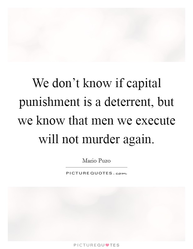 We don't know if capital punishment is a deterrent, but we know that men we execute will not murder again. Picture Quote #1