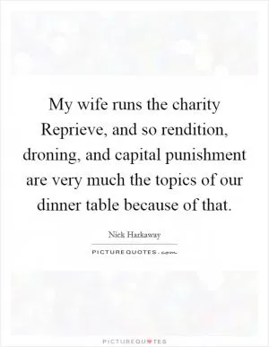 My wife runs the charity Reprieve, and so rendition, droning, and capital punishment are very much the topics of our dinner table because of that Picture Quote #1