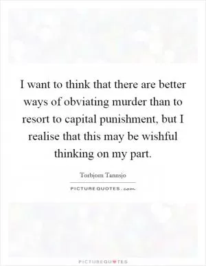 I want to think that there are better ways of obviating murder than to resort to capital punishment, but I realise that this may be wishful thinking on my part Picture Quote #1