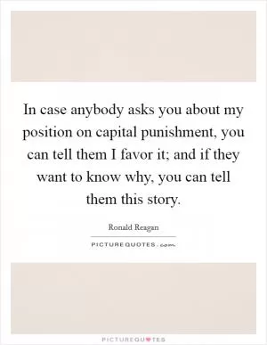 In case anybody asks you about my position on capital punishment, you can tell them I favor it; and if they want to know why, you can tell them this story Picture Quote #1