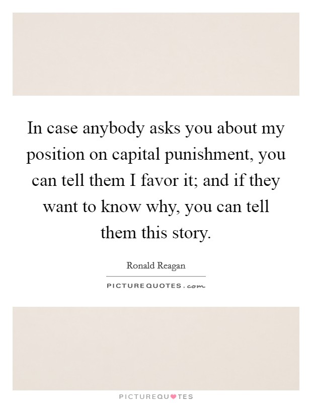 In case anybody asks you about my position on capital punishment, you can tell them I favor it; and if they want to know why, you can tell them this story. Picture Quote #1