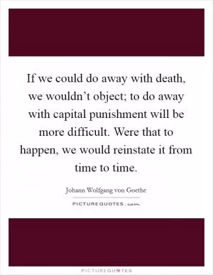 If we could do away with death, we wouldn’t object; to do away with capital punishment will be more difficult. Were that to happen, we would reinstate it from time to time Picture Quote #1