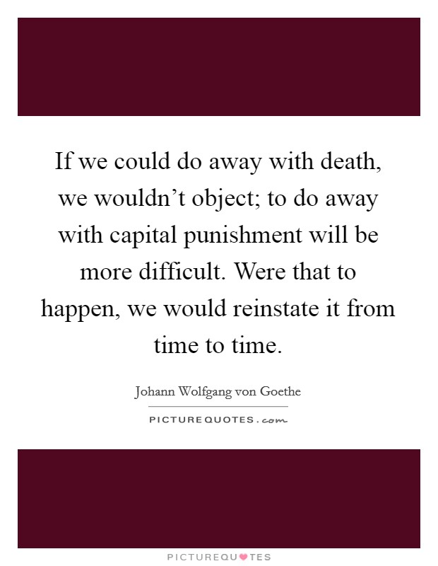 If we could do away with death, we wouldn't object; to do away with capital punishment will be more difficult. Were that to happen, we would reinstate it from time to time. Picture Quote #1