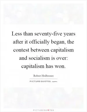 Less than seventy-five years after it officially began, the contest between capitalism and socialism is over: capitalism has won Picture Quote #1