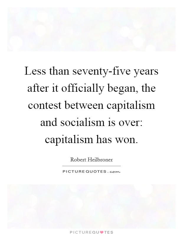 Less than seventy-five years after it officially began, the contest between capitalism and socialism is over: capitalism has won. Picture Quote #1