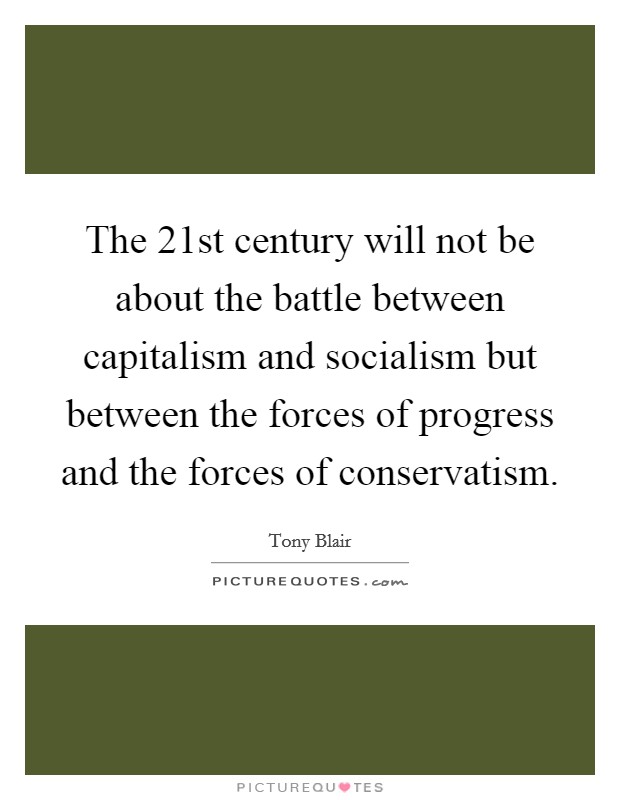 The 21st century will not be about the battle between capitalism and socialism but between the forces of progress and the forces of conservatism. Picture Quote #1