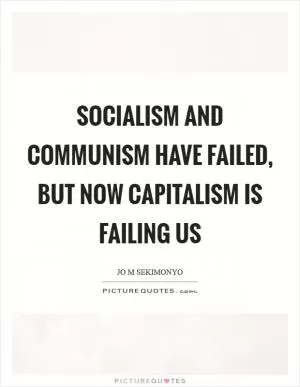 Socialism and Communism have failed, but now Capitalism is failing us Picture Quote #1