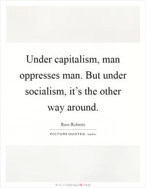 Under capitalism, man oppresses man. But under socialism, it’s the other way around Picture Quote #1