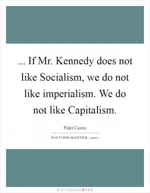 ... If Mr. Kennedy does not like Socialism, we do not like imperialism. We do not like Capitalism Picture Quote #1