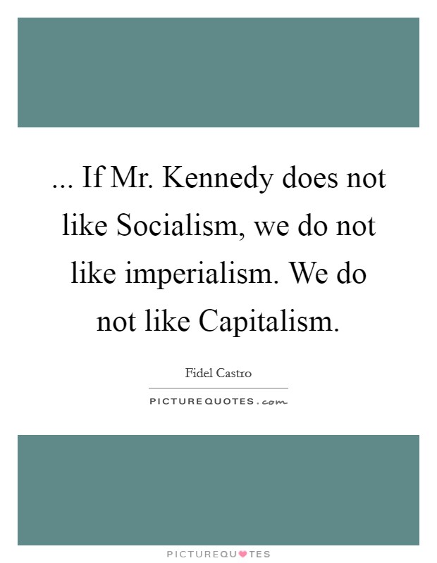 ... If Mr. Kennedy does not like Socialism, we do not like imperialism. We do not like Capitalism. Picture Quote #1