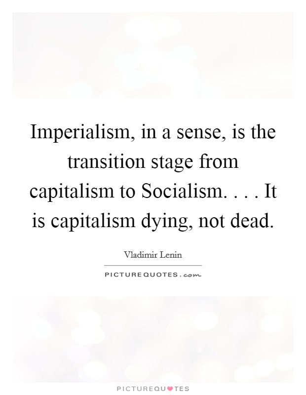 Imperialism, in a sense, is the transition stage from capitalism to Socialism. . . . It is capitalism dying, not dead. Picture Quote #1