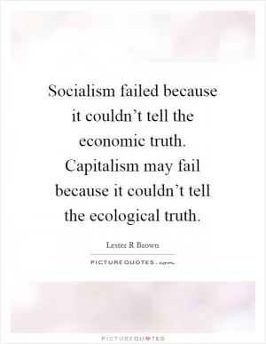 Socialism failed because it couldn’t tell the economic truth. Capitalism may fail because it couldn’t tell the ecological truth Picture Quote #1