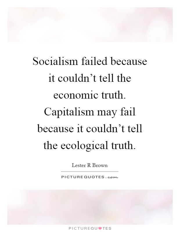 Socialism failed because it couldn't tell the economic truth. Capitalism may fail because it couldn't tell the ecological truth. Picture Quote #1