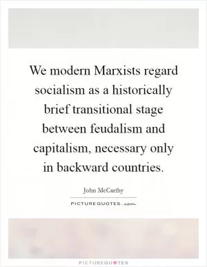 We modern Marxists regard socialism as a historically brief transitional stage between feudalism and capitalism, necessary only in backward countries Picture Quote #1
