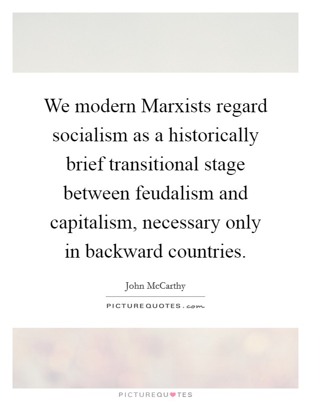 We modern Marxists regard socialism as a historically brief transitional stage between feudalism and capitalism, necessary only in backward countries. Picture Quote #1