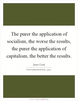 The purer the application of socialism, the worse the results, the purer the application of capitalism, the better the results Picture Quote #1