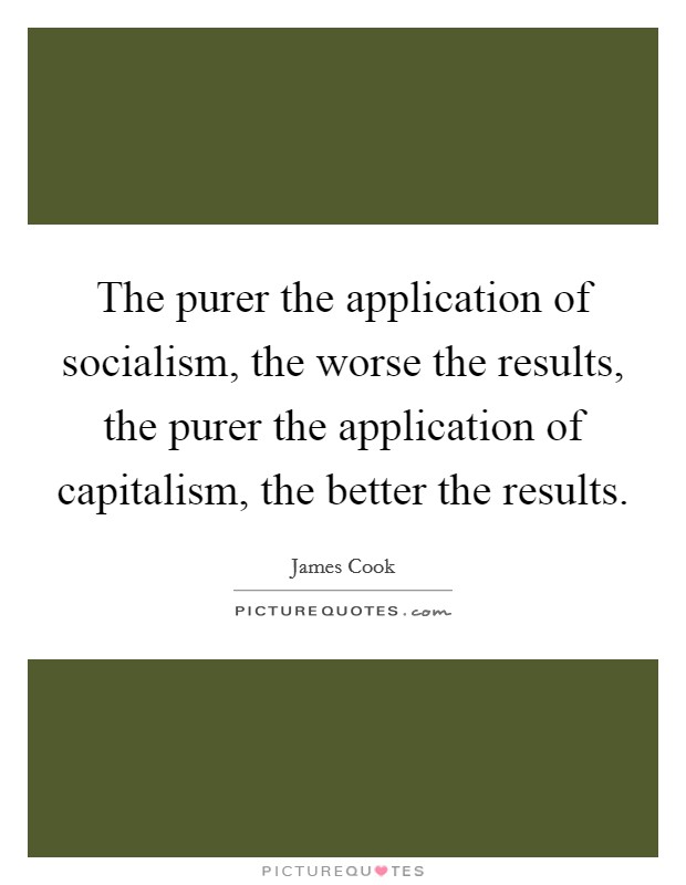The purer the application of socialism, the worse the results, the purer the application of capitalism, the better the results. Picture Quote #1