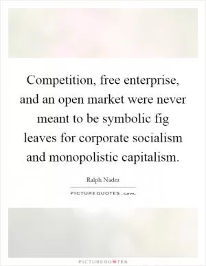 Competition, free enterprise, and an open market were never meant to be symbolic fig leaves for corporate socialism and monopolistic capitalism Picture Quote #1