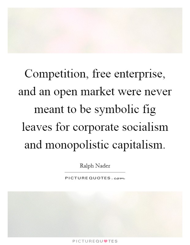 Competition, free enterprise, and an open market were never meant to be symbolic fig leaves for corporate socialism and monopolistic capitalism. Picture Quote #1