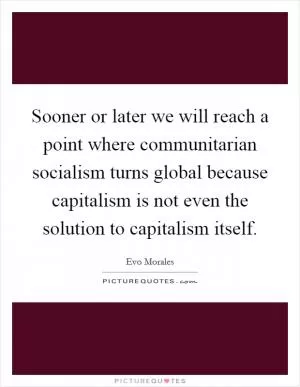 Sooner or later we will reach a point where communitarian socialism turns global because capitalism is not even the solution to capitalism itself Picture Quote #1