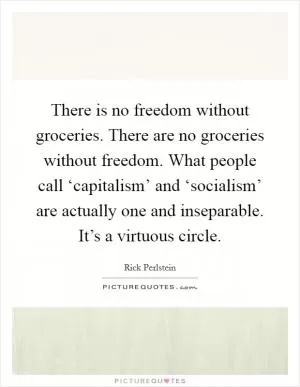 There is no freedom without groceries. There are no groceries without freedom. What people call ‘capitalism’ and ‘socialism’ are actually one and inseparable. It’s a virtuous circle Picture Quote #1
